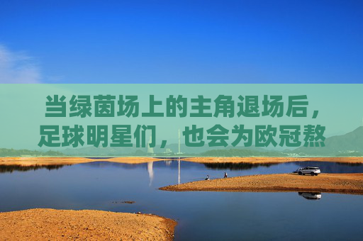 当绿茵场上的主角退场后，足球明星们，也会为欧冠熬夜吗？主角退场后，足球明星会为欧冠熬夜吗？