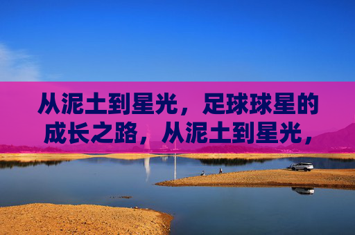 从泥土到星光,足球球星的成长之路,从泥土到星光,足球球星的成长轨迹 从泥土到星光,足球球星的成长之路,从泥土到星光,足球球星的成长轨迹