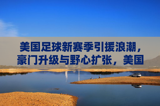 美国足球新赛季引援浪潮,豪门升级与野心扩张,美国足球新赛季引援浪潮,豪门升级与野心扩张 美国足球新赛季引援浪潮,豪门升级与野心扩张,美国足球新赛季引援浪潮,豪门升级与野心扩张