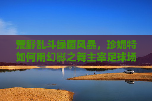 荒野乱斗绿茵风暴，珍妮特如何用幻影之舞主宰足球场？荒野乱斗珍妮特，幻影之舞主宰绿茵风暴