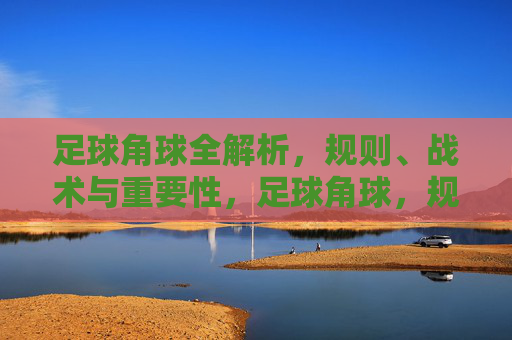 足球角球全解析，规则、战术与重要性，足球角球，规则、战术与重要性全解析