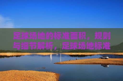 足球场地的标准面积,规则与细节解析,足球场地标准尺寸、规则与细节解析 足球场地的标准面积,规则与细节解析,足球场地标准尺寸、规则与细节解析