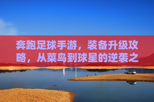 奔跑足球手游，装备升级攻略，从菜鸟到球星的逆袭之路，奔跑足球手游装备升级攻略，菜鸟逆袭成球星之路