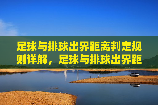 足球与排球出界距离判定规则详解，足球与排球出界距离判定规则详解