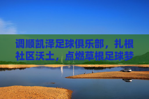 调顺凯泽足球俱乐部,扎根社区沃土,点燃草根足球梦想,调顺凯泽,扎根社区,点燃草根足球梦想 调顺凯泽足球俱乐部,扎根社区沃土,点燃草根足球梦想,调顺凯泽,扎根社区,点燃草根足球梦想