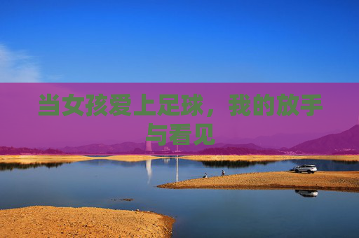 当女孩爱上足球，我的放手与看见
