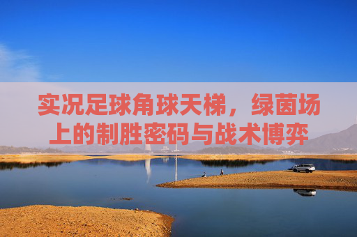 实况足球角球天梯，绿茵场上的制胜密码与战术博弈