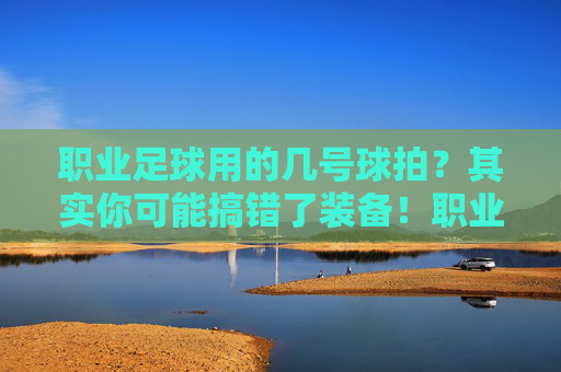 职业足球用的几号球拍？其实你可能搞错了装备！职业足球的球拍？你可能搞错了装备！