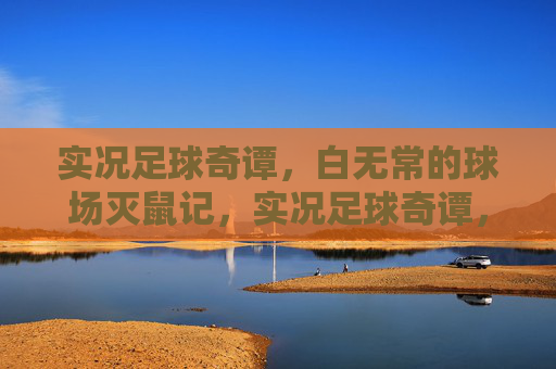 实况足球奇谭,白无常的球场灭鼠记,实况足球奇谭,白无常球场灭鼠记 实况足球奇谭,白无常的球场灭鼠记,实况足球奇谭,白无常球场灭鼠记