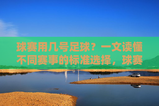 球赛用几号足球?一文读懂不同赛事的标准选择,球赛用几号足球?不同赛事标准选择指南 球赛用几号足球?一文读懂不同赛事的标准选择,球赛用几号足球?不同赛事标准选择指南