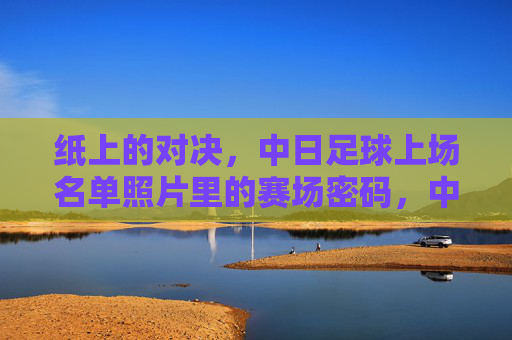 纸上的对决,中日足球上场名单照片里的赛场密码,中日足球名单照片,纸面对决的赛场密码 纸上的对决,中日足球上场名单照片里的赛场密码,中日足球名单照片,纸面对决的赛场密码