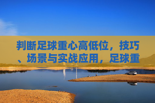 判断足球重心高低位,技巧、场景与实战应用,足球重心高低位判断,技巧、场景与实战应用 判断足球重心高低位,技巧、场景与实战应用,足球重心高低位判断,技巧、场景与实战应用