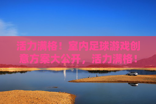 活力满格!室内足球游戏创意方案大公开,活力满格!室内足球创意方案大公开 活力满格!室内足球游戏创意方案大公开,活力满格!室内足球创意方案大公开