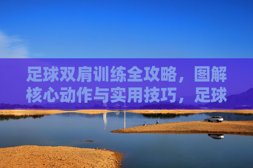 足球双肩训练全攻略，图解核心动作与实用技巧，足球双肩训练全攻略，图解核心动作与实用技巧
