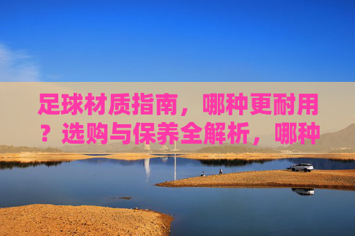 足球材质指南，哪种更耐用？选购与保养全解析，哪种足球材质更耐用？选购与保养指南