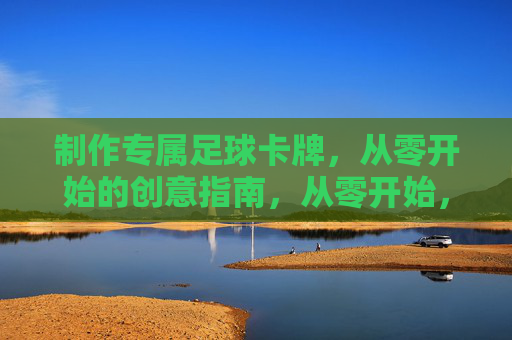 制作专属足球卡牌,从零开始的创意指南,从零开始,专属足球卡牌创意制作指南 制作专属足球卡牌,从零开始的创意指南,从零开始,专属足球卡牌创意制作指南