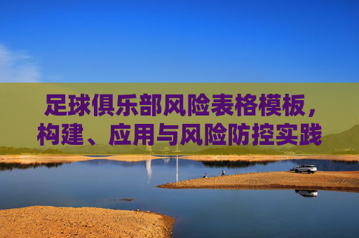 足球俱乐部风险表格模板,构建、应用与风险防控实践,足球俱乐部风险表格模板,构建、应用与风险防控实践 足球俱乐部风险表格模板,构建、应用与风险防控实践,足球俱乐部风险表格模板,构建、应用与风险防控实践