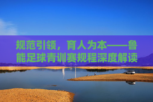 规范引领,育人为本——鲁能足球青训赛规程深度解读,规范引领育为本,鲁能足球青训赛规程深度解读 规范引领,育人为本——鲁能足球青训赛规程深度解读,规范引领育为本,鲁能足球青训赛规程深度解读