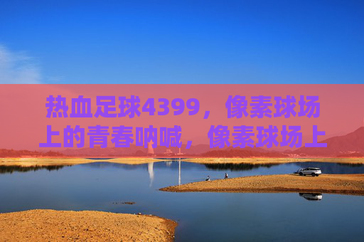 热血足球4399,像素球场上的青春呐喊,像素球场上的青春热血 热血足球4399,像素球场上的青春呐喊,像素球场上的青春热血