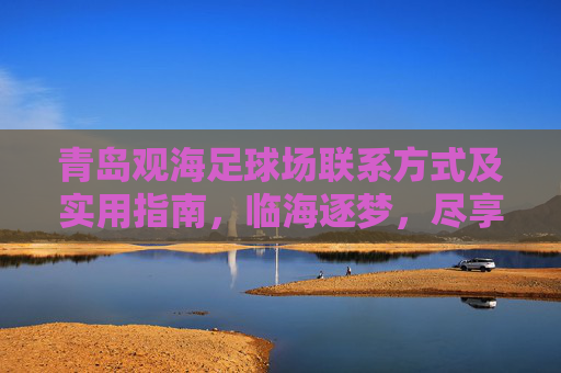 青岛观海足球场联系方式及实用指南,临海逐梦,尽享足球激情,青岛观海足球场联系方式及实用指南,临海逐梦,尽享足球激情 青岛观海足球场联系方式及实用指南,临海逐梦,尽享足球激情,青岛观海足球场联系方式及实用指南,临海逐梦,尽享足球激情