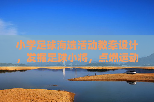 小学足球海选活动教案设计，发掘足球小将，点燃运动热情，小学足球海选活动教案设计，发掘足球小将，点燃运动热情