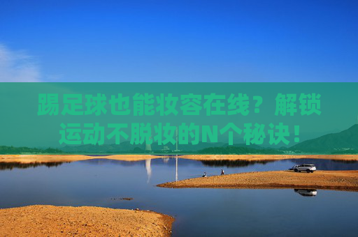 踢足球也能妆容在线？解锁运动不脱妆的N个秘诀！