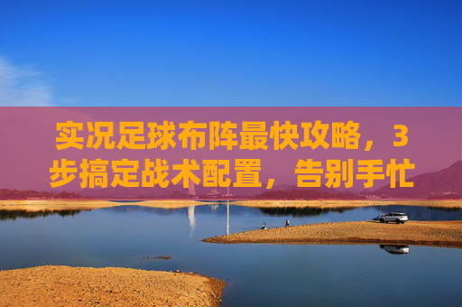 实况足球布阵最快攻略，3步搞定战术配置，告别手忙脚乱！实况足球布阵最快攻略，3步搞定战术配置，告别手忙脚乱！