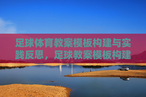 足球体育教案模板构建与实践反思,足球教案模板构建与实践反思 足球体育教案模板构建与实践反思,足球教案模板构建与实践反思