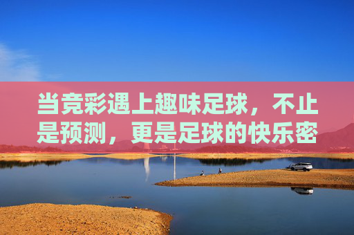当竞彩遇上趣味足球，不止是预测，更是足球的快乐密码，竞彩遇上趣味足球，解锁足球快乐密码