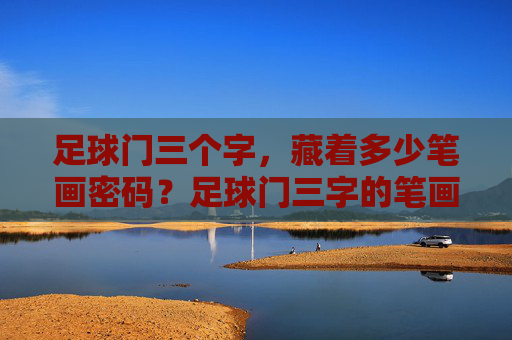 足球门三个字,藏着多少笔画密码?足球门三字的笔画密码 足球门三个字,藏着多少笔画密码?足球门三字的笔画密码