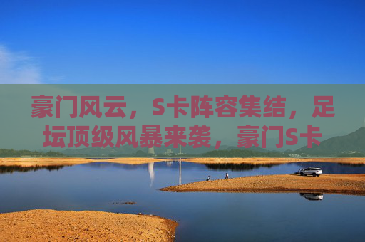 豪门风云,S卡阵容集结,足坛顶级风暴来袭,豪门S卡阵容集结,足坛顶级风暴来袭 豪门风云,S卡阵容集结,足坛顶级风暴来袭,豪门S卡阵容集结,足坛顶级风暴来袭