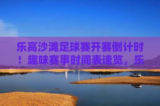 乐高沙滩足球赛开赛倒计时！趣味赛事时间表速览，乐高沙滩足球赛开赛倒计时，趣味赛事时间表速览