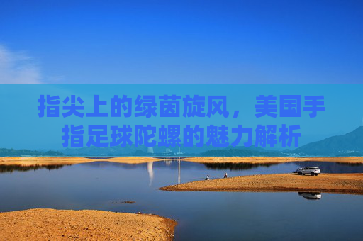 指尖上的绿茵旋风，美国手指足球陀螺的魅力解析