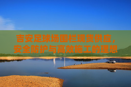 吉安足球场围栏现货供应，安全防护与高效施工的理想之选