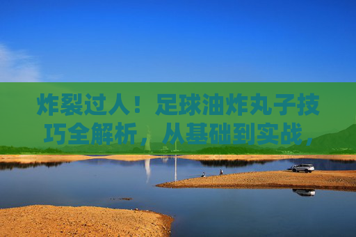 炸裂过人!足球油炸丸子技巧全解析,从基础到实战,让你轻松晃晕防守者,炸裂过人!足球油炸丸子技巧全解析,轻松晃晕防守者 炸裂过人!足球油炸丸子技巧全解析,从基础到实战,让你轻松晃晕防守者,炸裂过人!足球油炸丸子技巧全解析,轻松晃晕防守者