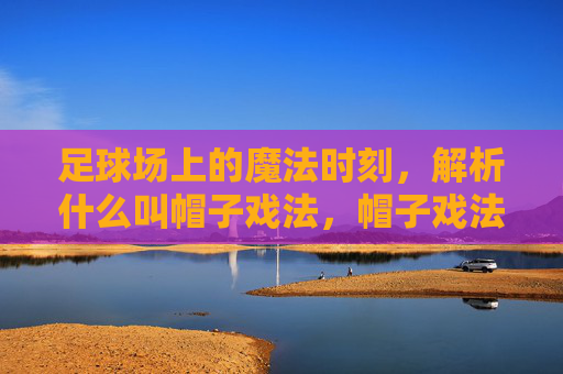 足球场上的魔法时刻，解析什么叫帽子戏法，帽子戏法，足球场上的魔法时刻