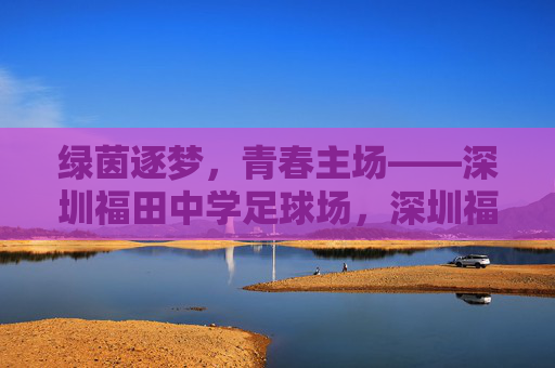 绿茵逐梦，青春主场——深圳福田中学足球场，深圳福田中学，绿茵逐梦的青春主场