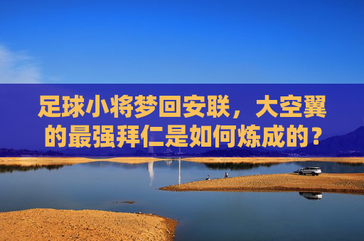 足球小将梦回安联，大空翼的最强拜仁是如何炼成的？足球小将梦回安联，大空翼最强拜仁炼成记