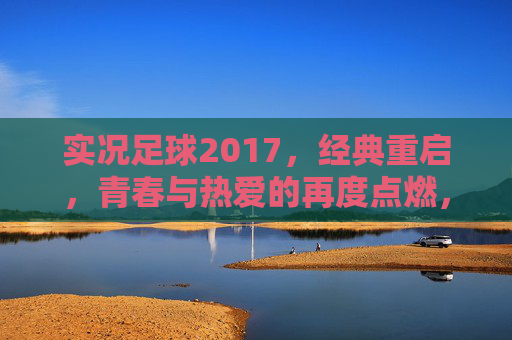 实况足球2017,经典重启,青春与热爱的再度点燃,实况足球2017,经典重启,青春热爱重燃 实况足球2017,经典重启,青春与热爱的再度点燃,实况足球2017,经典重启,青春热爱重燃