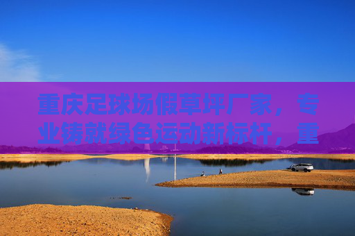 重庆足球场假草坪厂家,专业铸就绿色运动新标杆,重庆足球场假草坪厂家,专业铸就绿色运动新标杆 重庆足球场假草坪厂家,专业铸就绿色运动新标杆,重庆足球场假草坪厂家,专业铸就绿色运动新标杆