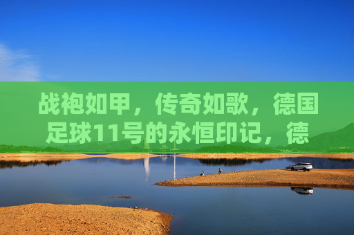 战袍如甲,传奇如歌,德国足球11号的永恒印记,德国足球11号,战袍铸传奇,印记永流传 战袍如甲,传奇如歌,德国足球11号的永恒印记,德国足球11号,战袍铸传奇,印记永流传