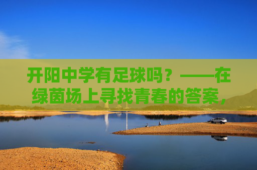 开阳中学有足球吗？——在绿茵场上寻找青春的答案，开阳中学的足球，绿茵场上的青春答案