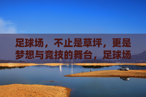 足球场,不止是草坪,更是梦想与竞技的舞台,足球场,不止草坪,梦想与竞技的舞台 足球场,不止是草坪,更是梦想与竞技的舞台,足球场,不止草坪,梦想与竞技的舞台