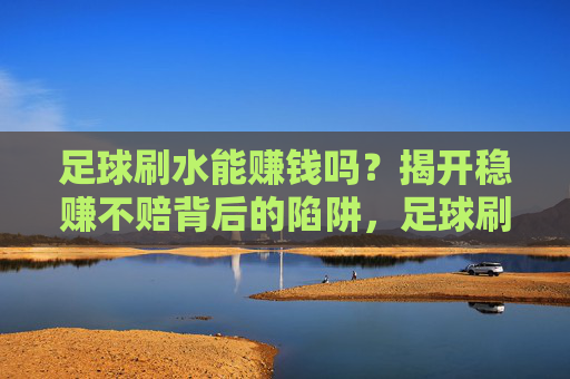 足球刷水能赚钱吗?揭开稳赚不赔背后的陷阱,足球刷水真能赚钱?揭开稳赚不赔背后的陷阱 足球刷水能赚钱吗?揭开稳赚不赔背后的陷阱,足球刷水真能赚钱?揭开稳赚不赔背后的陷阱