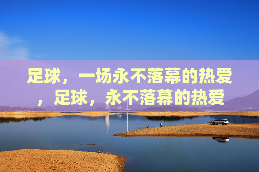 足球,一场永不落幕的热爱,足球,永不落幕的热爱 足球,一场永不落幕的热爱,足球,永不落幕的热爱