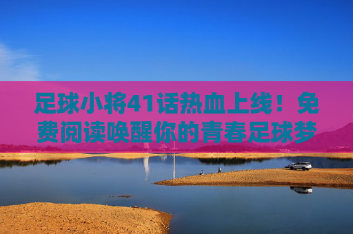 足球小将41话热血上线!免费阅读唤醒你的青春足球梦,足球小将41话热血上线!免费阅读唤醒青春足球梦 足球小将41话热血上线!免费阅读唤醒你的青春足球梦,足球小将41话热血上线!免费阅读唤醒青春足球梦