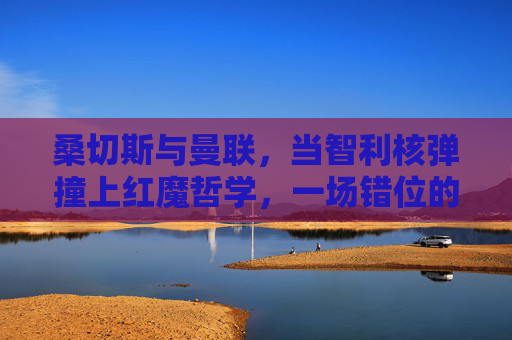 桑切斯与曼联，当智利核弹撞上红魔哲学，一场错位的情缘？智利核弹撞红魔哲学，桑切斯的错位情缘