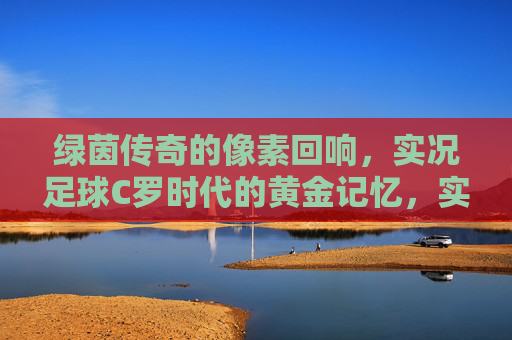 绿茵传奇的像素回响，实况足球C罗时代的黄金记忆，实况足球C罗，像素回响的黄金记忆