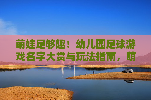 萌娃足够趣!幼儿园足球游戏名字大赏与玩法指南,萌娃趣玩!幼儿园足球游戏名字大赏与玩法指南 萌娃足够趣!幼儿园足球游戏名字大赏与玩法指南,萌娃趣玩!幼儿园足球游戏名字大赏与玩法指南