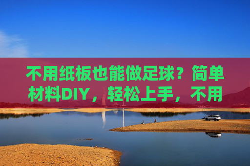 不用纸板也能做足球？简单材料DIY，轻松上手，不用纸板也能做！简单材料DIY足球轻松上手